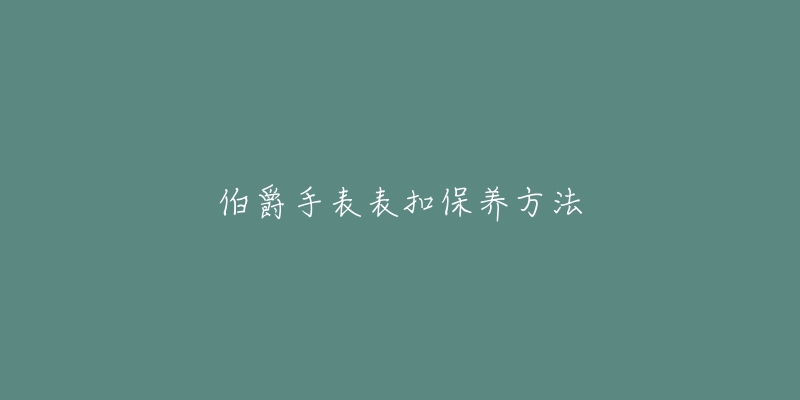 伯爵手表表扣保養(yǎng)方法