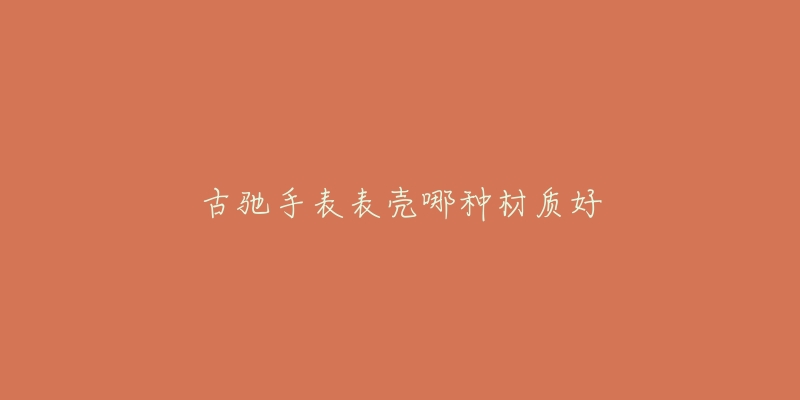 古馳手表表殼哪種材質(zhì)好