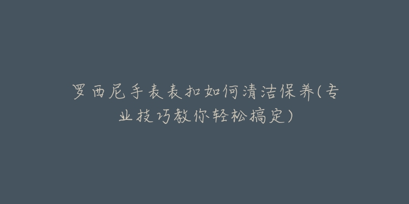 羅西尼手表表扣如何清潔保養(yǎng)(專業(yè)技巧教你輕松搞定)