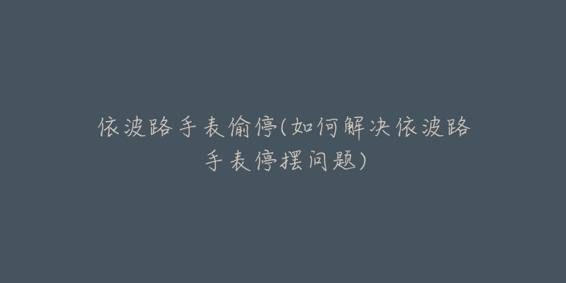 依波路手表偷停(如何解決依波路手表停擺問(wèn)題)