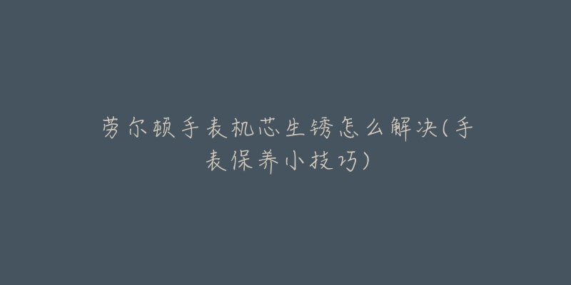 勞爾頓手表機芯生銹怎么解決(手表保養(yǎng)小技巧)