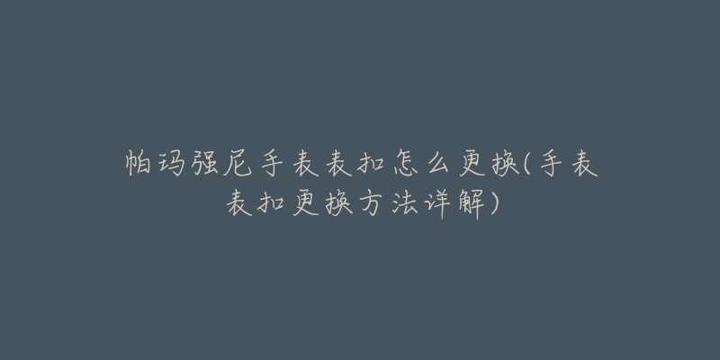 帕瑪強(qiáng)尼手表表扣怎么更換(手表表扣更換方法詳解)