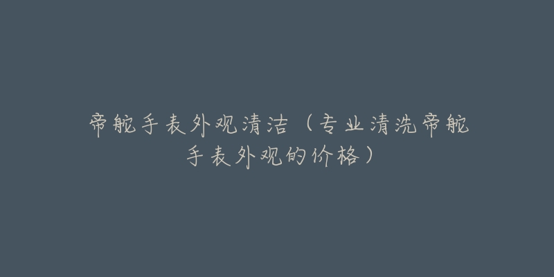 帝舵手表外觀清潔（專業(yè)清洗帝舵手表外觀的價(jià)格）