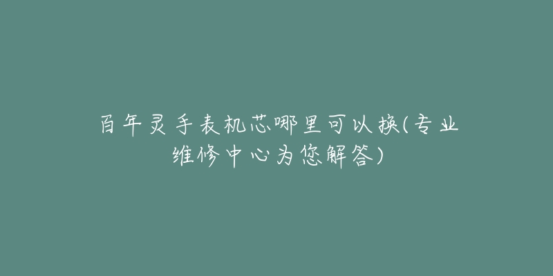 百年靈手表機(jī)芯哪里可以換(專業(yè)維修中心為您解答)