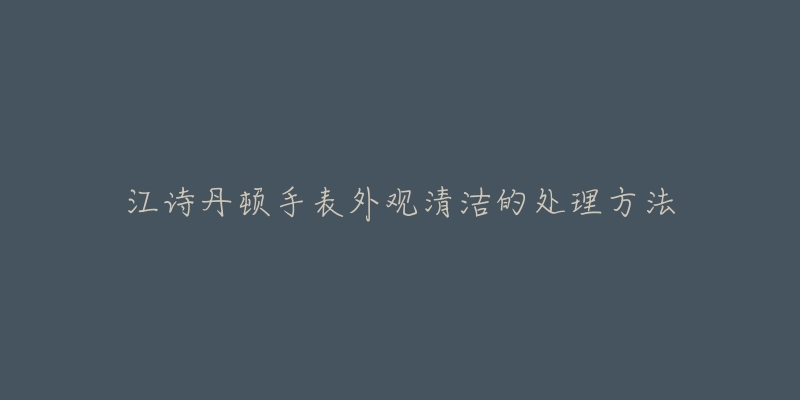 江詩丹頓手表外觀清潔的處理方法