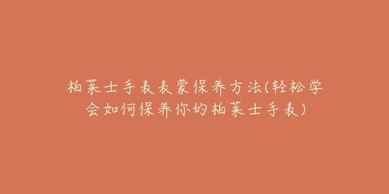 柏萊士手表表蒙保養(yǎng)方法(輕松學(xué)會如何保養(yǎng)你的柏萊士手表)