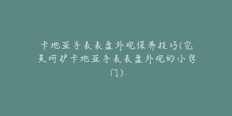 卡地亞手表表盤外觀保養(yǎng)技巧(完美呵護(hù)卡地亞手表表盤外觀的小竅門)