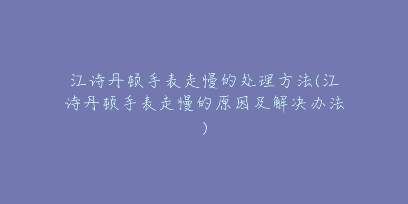 江詩丹頓手表走慢的處理方法(江詩丹頓手表走慢的原因及解決辦法)