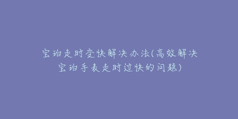 寶珀走時(shí)變快解決辦法(高效解決寶珀手表走時(shí)過(guò)快的問(wèn)題)