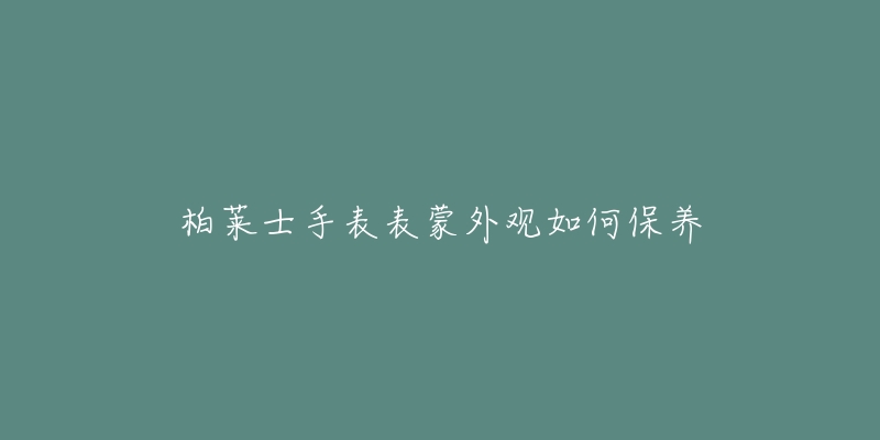 柏萊士手表表蒙外觀如何保養(yǎng)