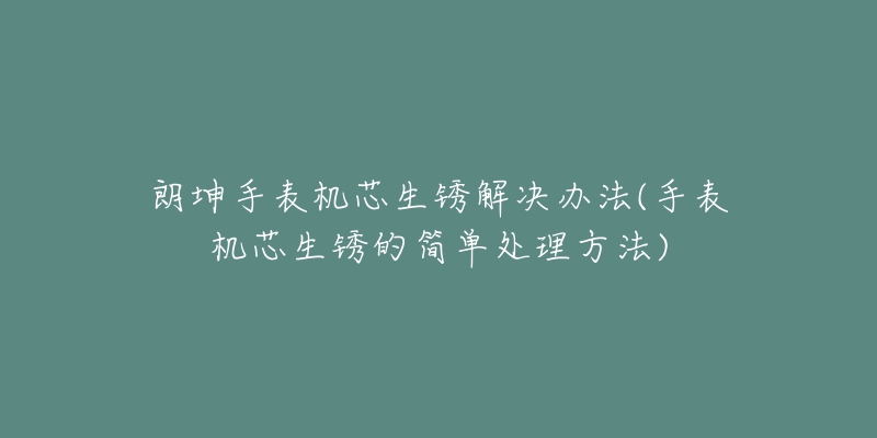 朗坤手表機(jī)芯生銹解決辦法(手表機(jī)芯生銹的簡(jiǎn)單處理方法)