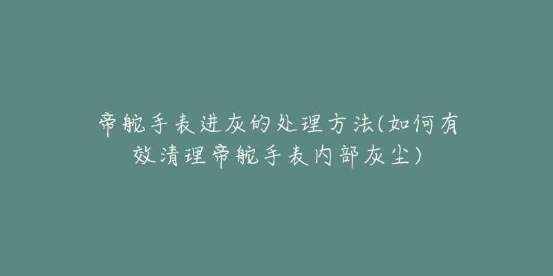 帝舵手表進(jìn)灰的處理方法(如何有效清理帝舵手表內(nèi)部灰塵)