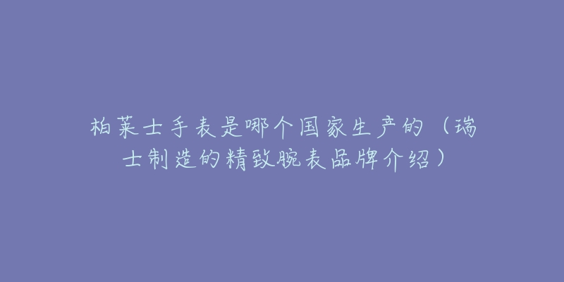 柏萊士手表是哪個(gè)國(guó)家生產(chǎn)的（瑞士制造的精致腕表品牌介紹）