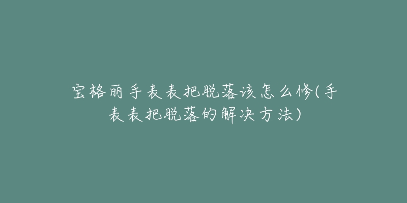 寶格麗手表表把脫落該怎么修(手表表把脫落的解決方法)