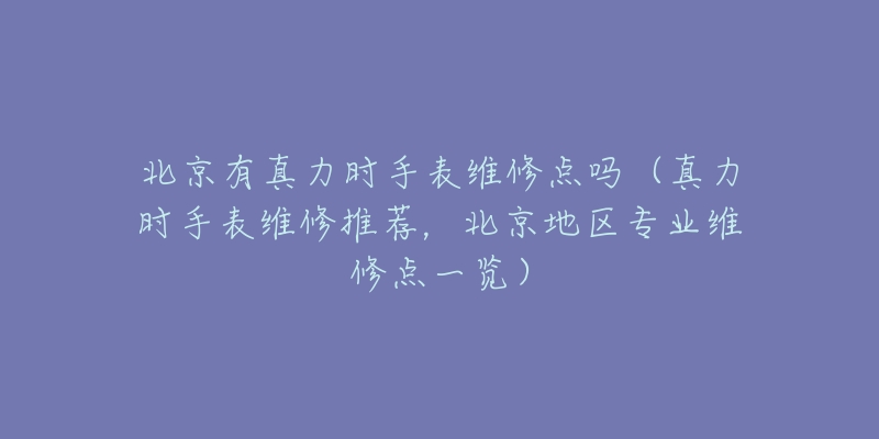 北京有真力時(shí)手表維修點(diǎn)嗎（真力時(shí)手表維修推薦，北京地區(qū)專業(yè)維修點(diǎn)一覽）