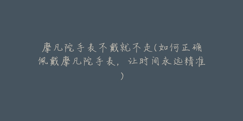 摩凡陀手表不戴就不走(如何正確佩戴摩凡陀手表，讓時(shí)間永遠(yuǎn)精準(zhǔn))