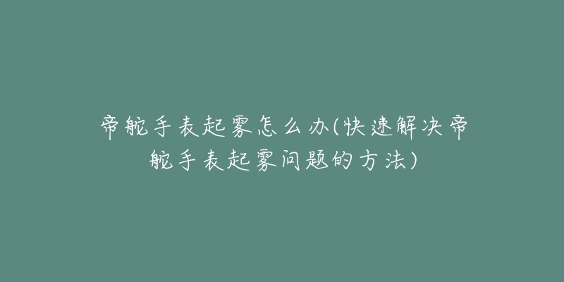 帝舵手表起霧怎么辦(快速解決帝舵手表起霧問題的方法)