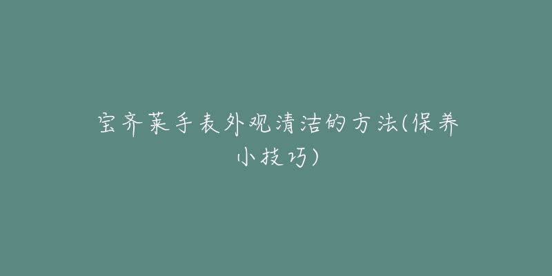 寶齊萊手表外觀清潔的方法(保養(yǎng)小技巧)