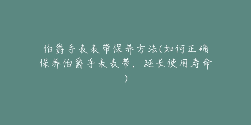 伯爵手表表帶保養(yǎng)方法(如何正確保養(yǎng)伯爵手表表帶，延長使用壽命)