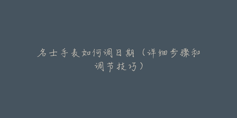 名士手表如何調(diào)日期（詳細(xì)步驟和調(diào)節(jié)技巧）