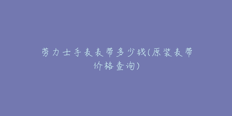 勞力士手表表帶多少錢(qián)(原裝表帶價(jià)格查詢(xún))