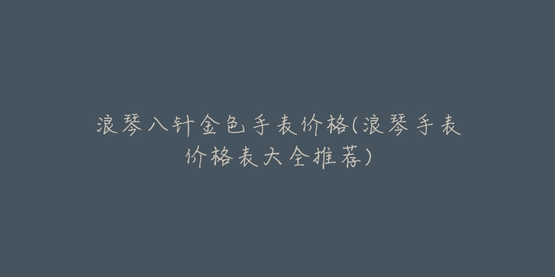 浪琴八針金色手表價格(浪琴手表價格表大全推薦)