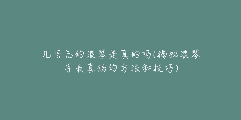 幾百元的浪琴是真的嗎(揭秘浪琴手表真?zhèn)蔚姆椒ê图记?