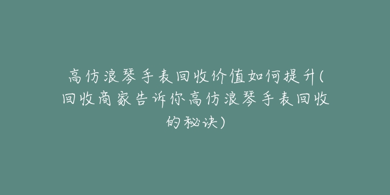 高仿浪琴手表回收價(jià)值如何提升(回收商家告訴你高仿浪琴手表回收的秘訣)