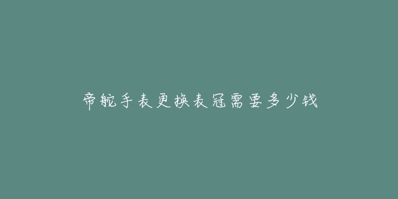 帝舵手表更換表冠需要多少錢