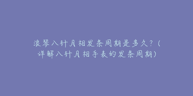 浪琴八針月相發(fā)條周期是多久？(詳解八針月相手表的發(fā)條周期)