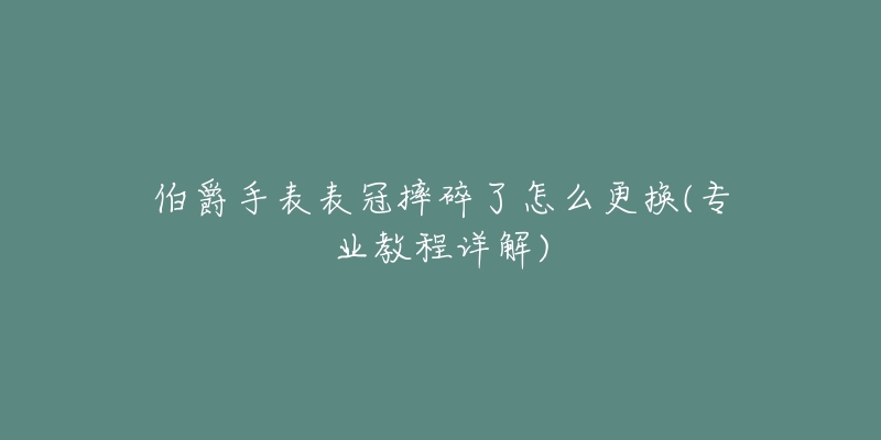 伯爵手表表冠摔碎了怎么更換(專業(yè)教程詳解)