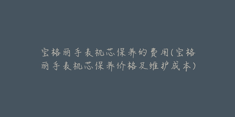 寶格麗手表機(jī)芯保養(yǎng)的費(fèi)用(寶格麗手表機(jī)芯保養(yǎng)價(jià)格及維護(hù)成本)