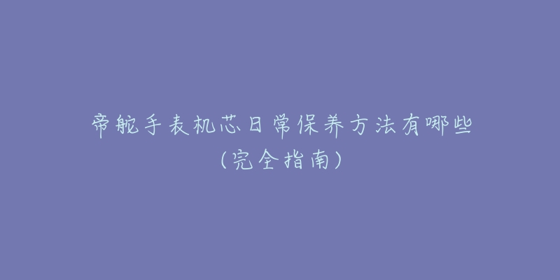 帝舵手表機(jī)芯日常保養(yǎng)方法有哪些(完全指南)