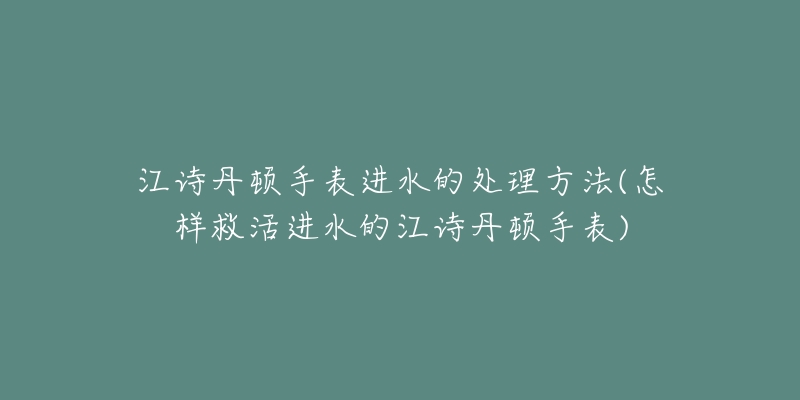 江詩(shī)丹頓手表進(jìn)水的處理方法(怎樣救活進(jìn)水的江詩(shī)丹頓手表)