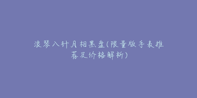 浪琴八針月相黑盤(限量版手表推薦及價(jià)格解析)