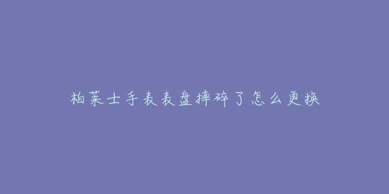 柏萊士手表表盤摔碎了怎么更換