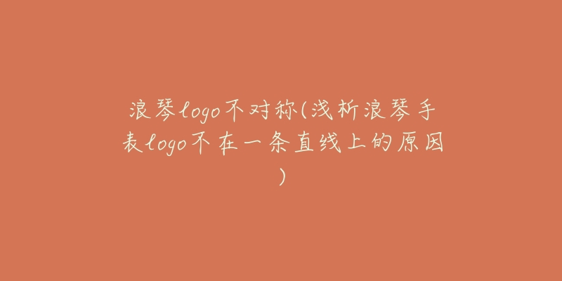 浪琴logo不對(duì)稱(淺析浪琴手表logo不在一條直線上的原因)