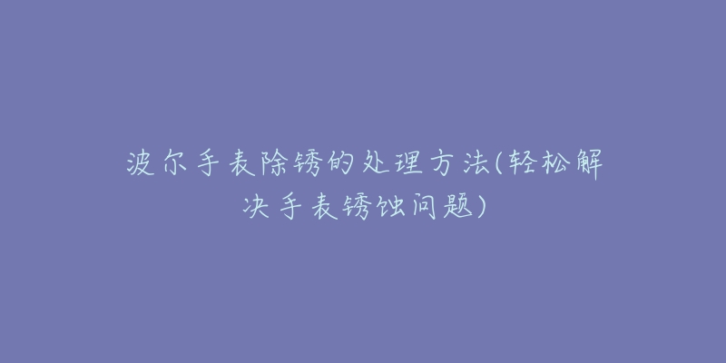 波爾手表除銹的處理方法(輕松解決手表銹蝕問題)