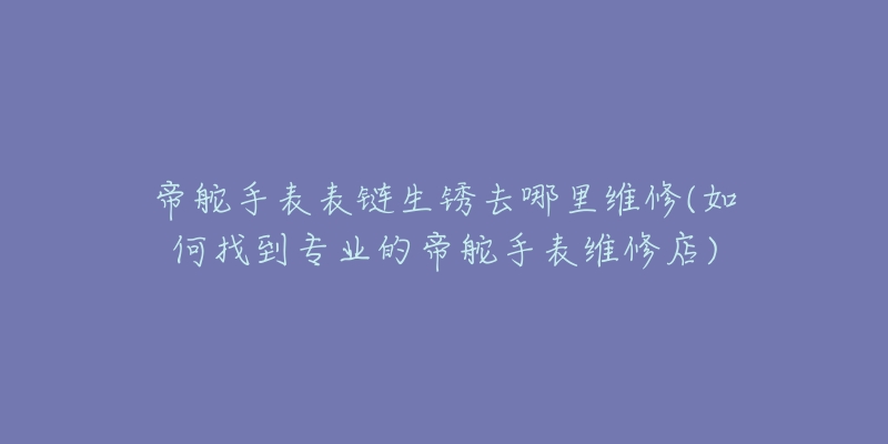 帝舵手表表鏈生銹去哪里維修(如何找到專業(yè)的帝舵手表維修店)