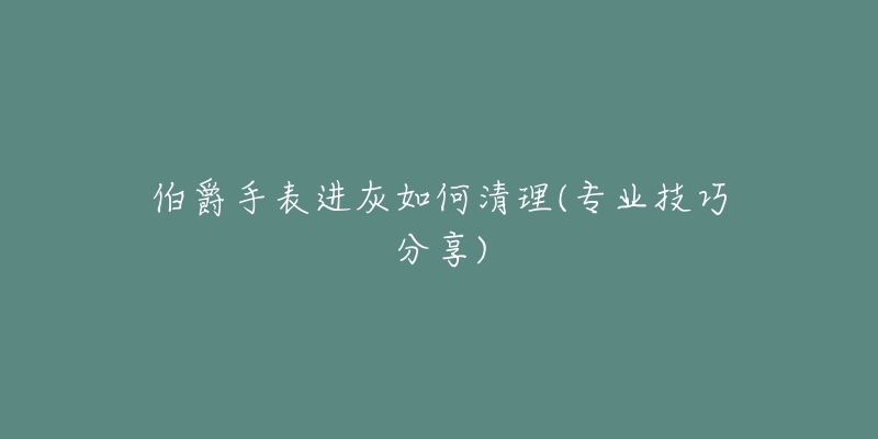 伯爵手表進灰如何清理(專業(yè)技巧分享)