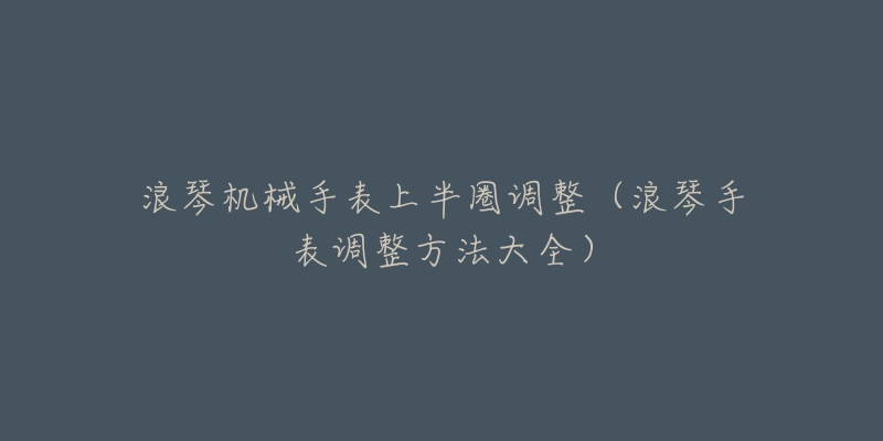 浪琴機械手表上半圈調整（浪琴手表調整方法大全）