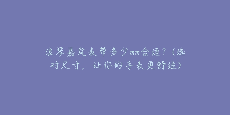 浪琴嘉嵐表帶多少mm合適？(選對尺寸，讓你的手表更舒適)