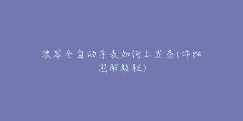 浪琴全自動手表如何上發(fā)條(詳細(xì)圖解教程)