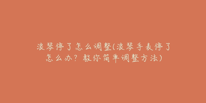 浪琴停了怎么調(diào)整(浪琴手表停了怎么辦？教你簡單調(diào)整方法)