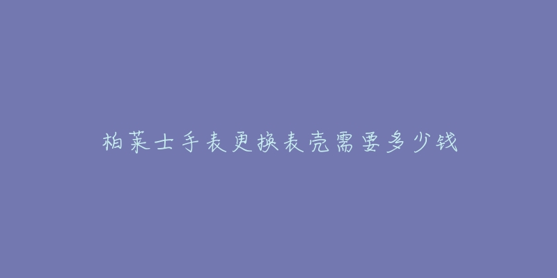 柏萊士手表更換表殼需要多少錢