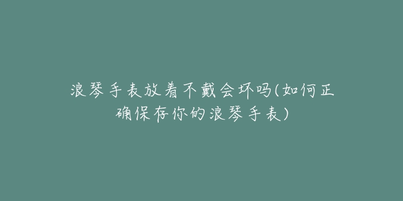 浪琴手表放著不戴會(huì)壞嗎(如何正確保存你的浪琴手表)