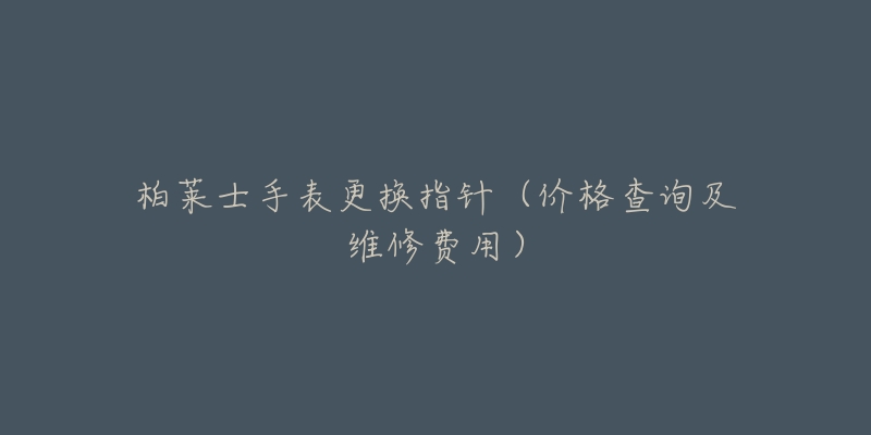 柏萊士手表更換指針（價(jià)格查詢及維修費(fèi)用）