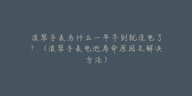 浪琴手表為什么一年不到就沒電了？（浪琴手表電池壽命原因及解決方法）