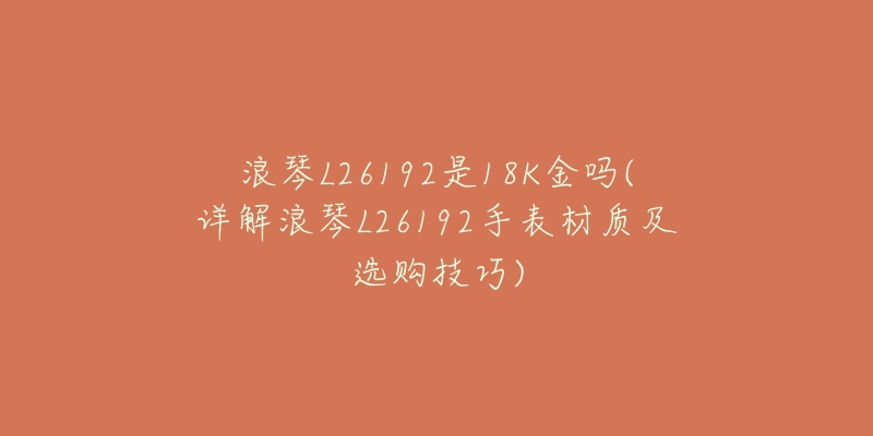 浪琴L26192是18K金嗎(詳解浪琴L26192手表材質(zhì)及選購(gòu)技巧)