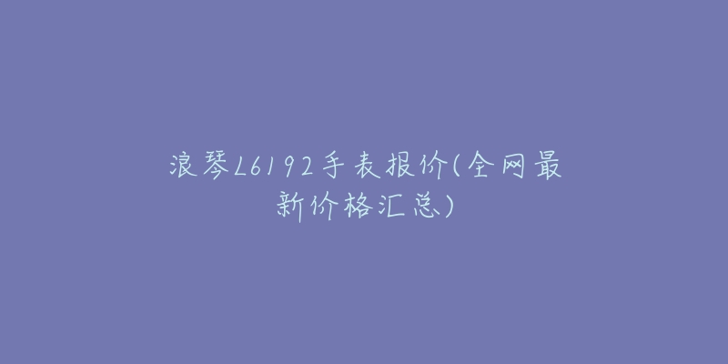 浪琴L6192手表報價(全網(wǎng)最新價格匯總)